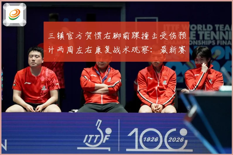 三镇官方贺惯右脚前踝撞击受伤预计两周左右康复战术观察：最新赛事动态与深度分析