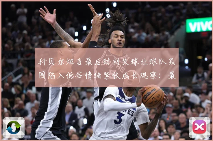 科贝尔坦言最后时刻失球让球队氛围陷入低谷情绪紧张成长观察：最新赛事动态与深度分析