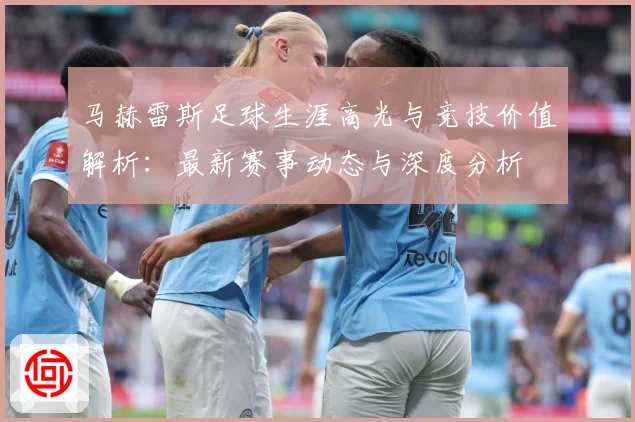 马赫雷斯足球生涯高光与竞技价值解析：最新赛事动态与深度分析