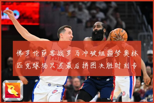 佛罗伦萨客战罗马冲破组噩梦奥林匹克球场只差最后拼图决胜时刻专题观察：最新赛事动态与深度分析