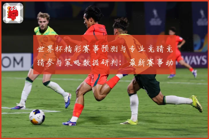 世界杯精彩赛事预测与专业竞猜竞猜参与策略数据研判：最新赛事动态与深度分析