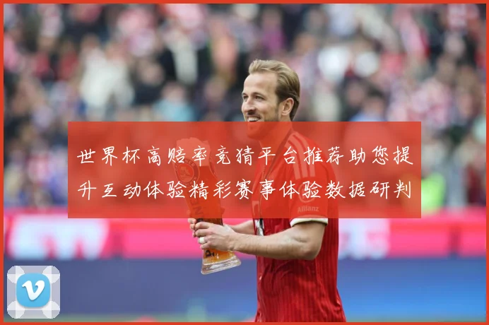 世界杯高赔率竞猜平台推荐助您提升互动体验精彩赛事体验数据研判：最新赛事动态与深度分析