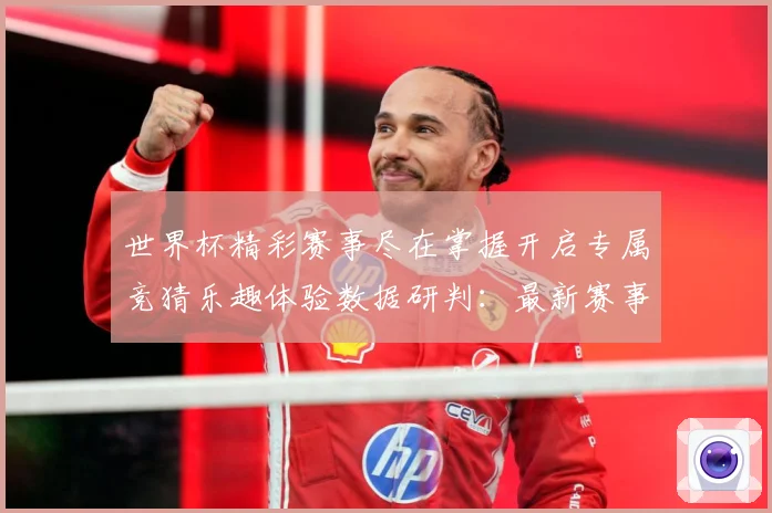 世界杯精彩赛事尽在掌握开启专属竞猜乐趣体验数据研判：最新赛事动态与深度分析