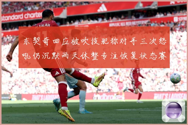 东契奇回应被吹技犯称对手三次怒吼仍沉默两天休整专注恢复状态赛场复盘：最新赛事动态与深度分析