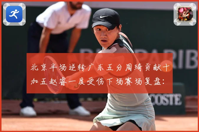 北京半场逆转广东五分周琦贡献十加五赵睿一度受伤下场赛场复盘：最新赛事动态与深度分析