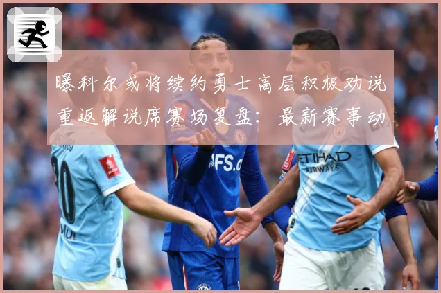 曝科尔或将续约勇士高层积极劝说重返解说席赛场复盘：最新赛事动态与深度分析