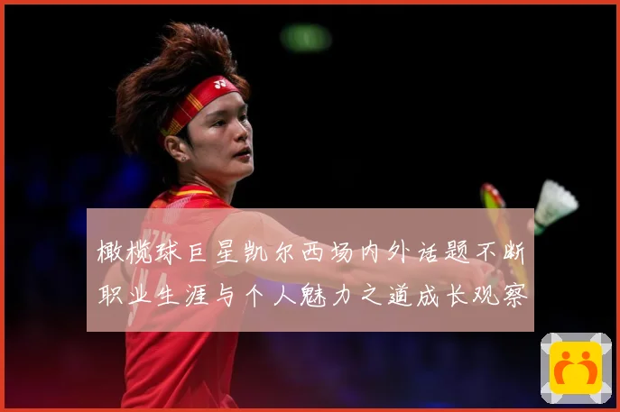 橄榄球巨星凯尔西场内外话题不断职业生涯与个人魅力之道成长观察：最新赛事动态与深度分析