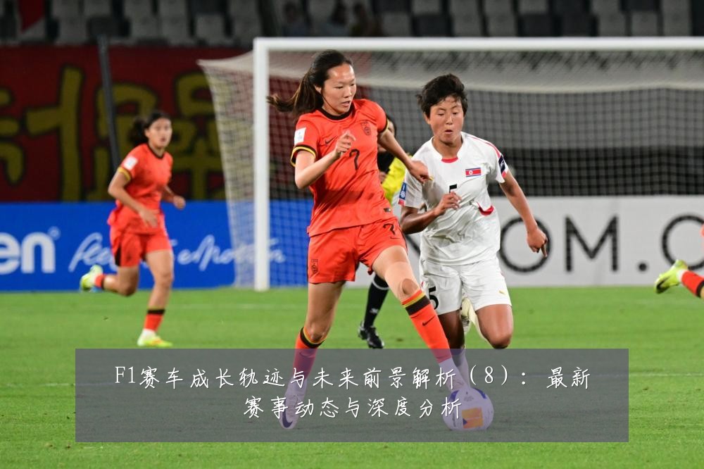 F1赛车成长轨迹与未来前景解析(8):最新赛事动态与深度分析