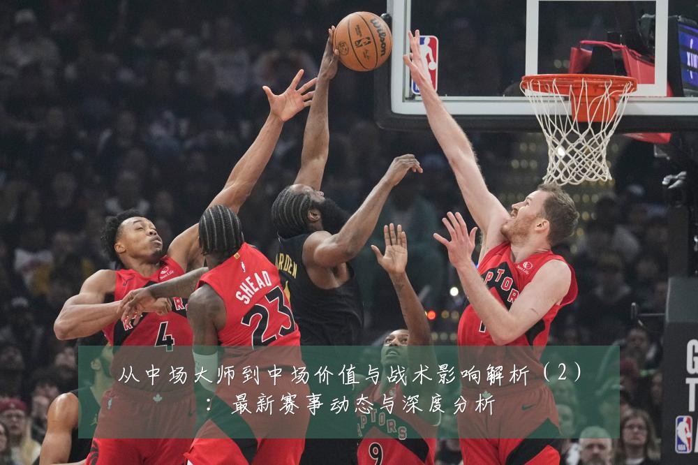 从中场大师到中场价值与战术影响解析(2):最新赛事动态与深度分析