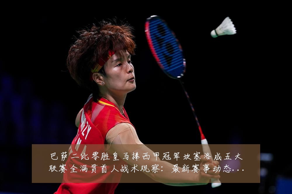 巴萨二比零胜皇马捧西甲冠军坎塞洛成五大联赛全满贯首人战术观察:最新赛事动态与深度分析