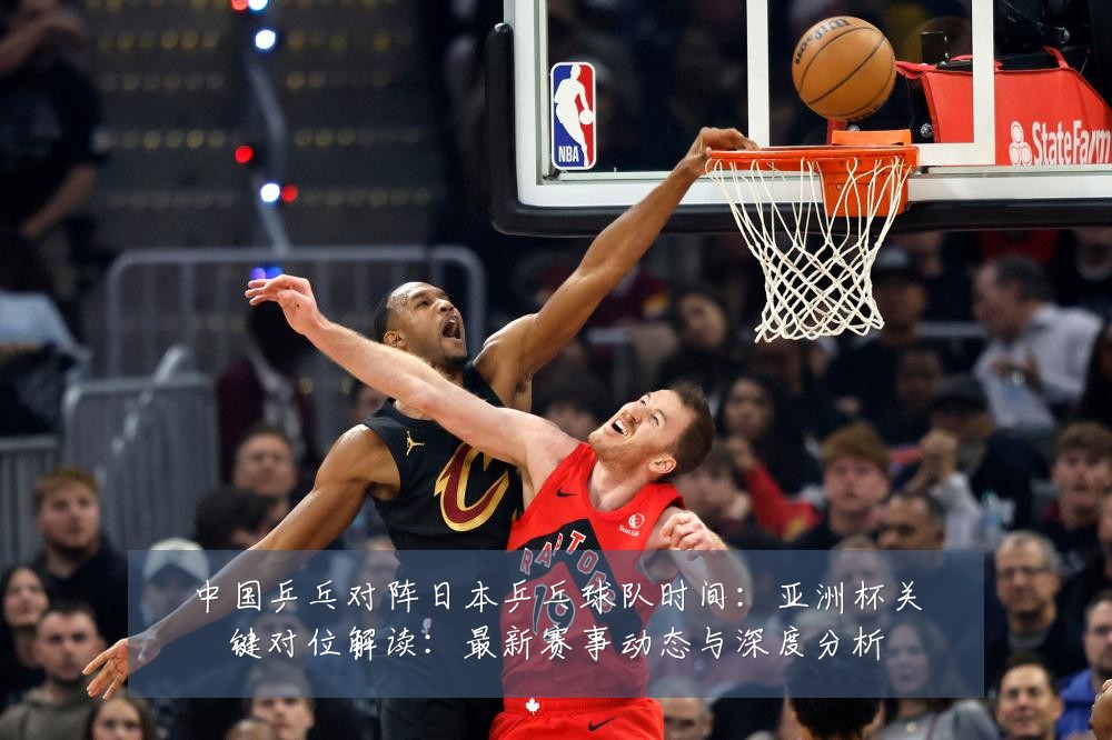 中国乒乓对阵日本乒乓球队时间：亚洲杯关键对位解读：最新赛事动态与深度分析